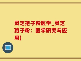 灵芝孢子粉医学_灵芝孢子粉：医学研究与应用)