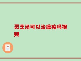 灵芝汤可以治瘟疫吗视频