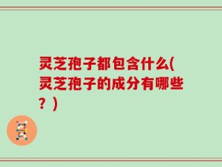 灵芝孢子都包含什么(灵芝孢子的成分有哪些？)