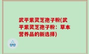 武平紫灵芝孢子粉(武平紫灵芝孢子粉：草本营养品的新选择)