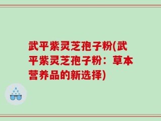 武平紫灵芝孢子粉(武平紫灵芝孢子粉：草本营养品的新选择)