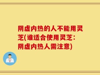 阴虚内热的人不能用灵芝(谁适合使用灵芝：阴虚内热人需注意)