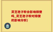 灵芝孢子粉会影响排便吗_灵芝孢子粉对排便的影响分析)