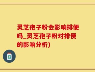 灵芝孢子粉会影响排便吗_灵芝孢子粉对排便的影响分析)