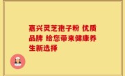 嘉兴灵芝孢子粉 优质品牌 给您带来健康养生新选择