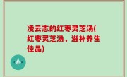 凌云志的红枣灵芝汤(红枣灵芝汤，滋补养生佳品)
