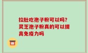 拉肚吃孢子粉可以吗？灵芝孢子粉真的可以提高免疫力吗