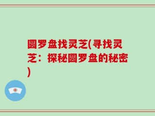 圆罗盘找灵芝(寻找灵芝：探秘圆罗盘的秘密)