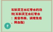 石斛灵芝水红枣水的功效(石斛灵芝水红枣水：美容养颜、调理免疫、降血脂)