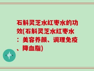 石斛灵芝水红枣水的功效(石斛灵芝水红枣水：美容养颜、调理免疫、降血脂)