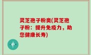 灵芝孢子粉奥(灵芝孢子粉：提升免疫力，助您健康长寿)