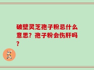 破壁灵芝孢子粉忌什么意思？孢子粉会伤肝吗？