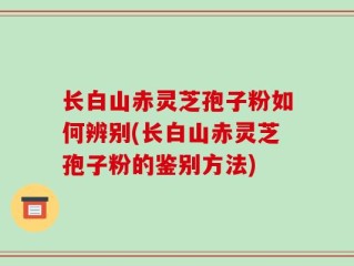 长白山赤灵芝孢子粉如何辨别(长白山赤灵芝孢子粉的鉴别方法)