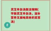 灵芝羊杂汤做法视频(学做灵芝羊杂汤，滋补营养又美味简单的家常汤)