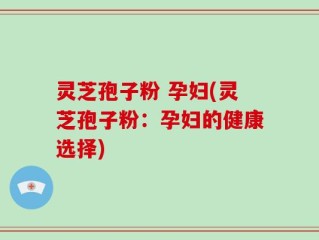 灵芝孢子粉 孕妇(灵芝孢子粉：孕妇的健康选择)