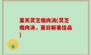 夏天灵芝瘦肉汤(灵芝瘦肉汤，夏日解暑佳品)