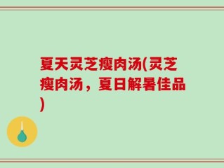 夏天灵芝瘦肉汤(灵芝瘦肉汤，夏日解暑佳品)