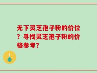无下灵芝孢子粉的价位？寻找灵芝孢子粉的价格参考？