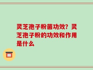 灵芝孢子粉菌功效？灵芝孢子粉的功效和作用是什么