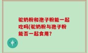 驼奶粉和孢子粉能一起吃吗(驼奶粉与孢子粉能否一起食用？