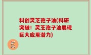 科创灵芝孢子油(科研突破！灵芝孢子油展现巨大应用潜力)
