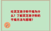 吃灵芝孢子粉干燥为什么？了解灵芝孢子粉的干燥方法与原理？