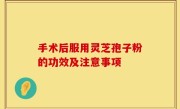 手术后服用灵芝孢子粉的功效及注意事项