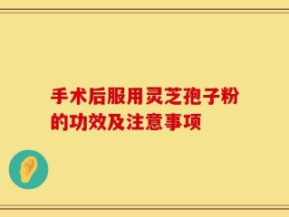 手术后服用灵芝孢子粉的功效及注意事项