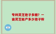 专利灵芝狍子多糖？一亩灵芝能产多少孢子粉