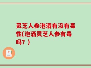 灵芝人参泡酒有没有毒性(泡酒灵芝人参有毒吗？)
