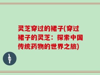 灵芝穿过的裙子(穿过裙子的灵芝：探索中国传统药物的世界之旅)