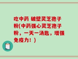 吃中药 破壁灵芝孢子粉(中药强心灵芝孢子粉，一天一汤匙，增强免疫力！)