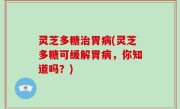 灵芝多糖治胃病(灵芝多糖可缓解胃病，你知道吗？)