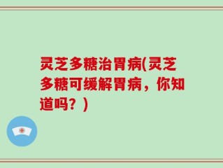 灵芝多糖治胃病(灵芝多糖可缓解胃病，你知道吗？)