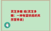 灵芝多糖 癌(灵芝多糖：一种有望抗癌的天然营养素)