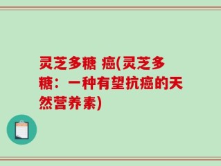 灵芝多糖 癌(灵芝多糖：一种有望抗癌的天然营养素)