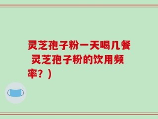 灵芝孢子粉一天喝几餐 灵芝孢子粉的饮用频率？)