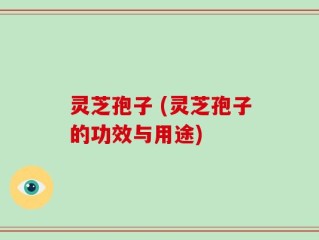 灵芝孢子 (灵芝孢子的功效与用途)