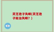 灵芝孢子失眠(灵芝孢子能治失眠？)
