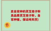 卖自家种的灵芝孢子粉高品质灵芝孢子粉，自家种植，保证纯天然)