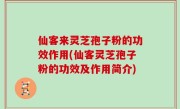 仙客来灵芝孢子粉的功效作用(仙客灵芝孢子粉的功效及作用简介)