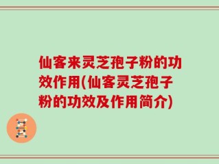 仙客来灵芝孢子粉的功效作用(仙客灵芝孢子粉的功效及作用简介)