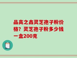 品高之鑫灵芝孢子粉价格？灵芝孢子粉多少钱一盒200克