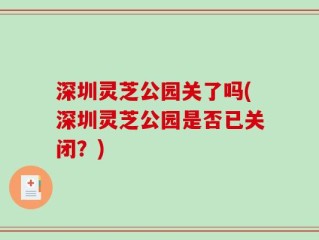 深圳灵芝公园关了吗(深圳灵芝公园是否已关闭？)