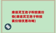 康道灵芝孢子粉胶囊价格(康道灵芝孢子粉胶囊价格优惠攻略)
