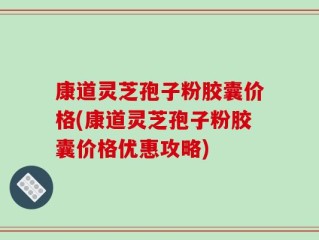 康道灵芝孢子粉胶囊价格(康道灵芝孢子粉胶囊价格优惠攻略)
