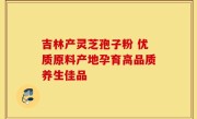 吉林产灵芝孢子粉 优质原料产地孕育高品质养生佳品