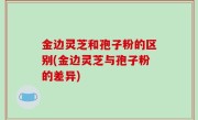 金边灵芝和孢子粉的区别(金边灵芝与孢子粉的差异)