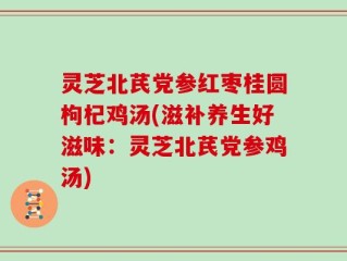 灵芝北芪党参红枣桂圆枸杞鸡汤(滋补养生好滋味：灵芝北芪党参鸡汤)
