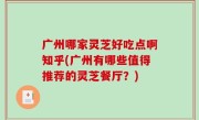 广州哪家灵芝好吃点啊知乎(广州有哪些值得推荐的灵芝餐厅？)
